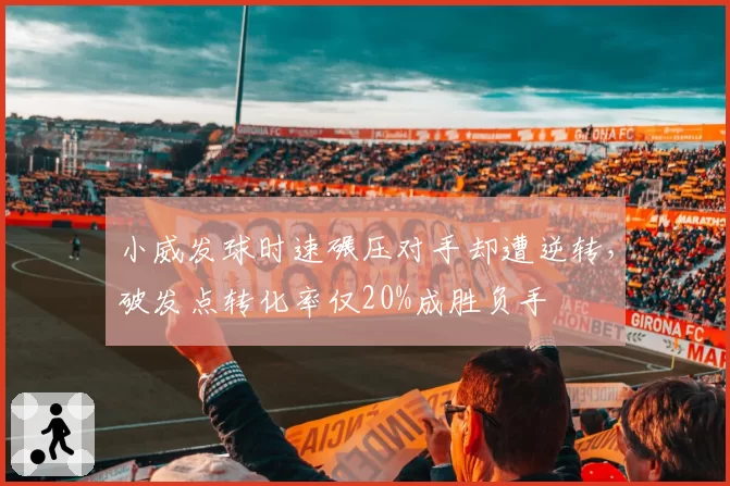 小威发球时速碾压对手却遭逆转,破发点转化率仅20%成胜负手