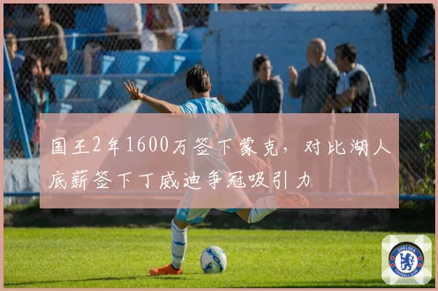 国王2年1600万签下蒙克,对比湖人底薪签下丁威迪争冠吸引力