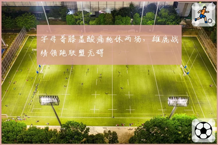 字母哥膝盖酸痛轮休两场，雄鹿战绩领跑联盟无碍