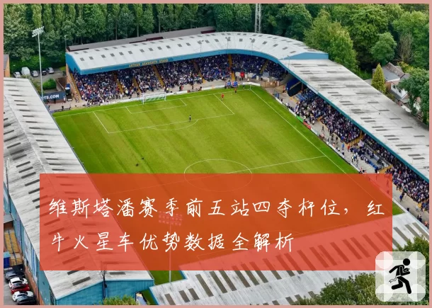 维斯塔潘赛季前五站四夺杆位，红牛火星车优势数据全解析