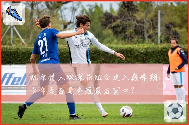 凯尔特人双探花组合进入巅峰期，今年是否是夺冠最后窗口？