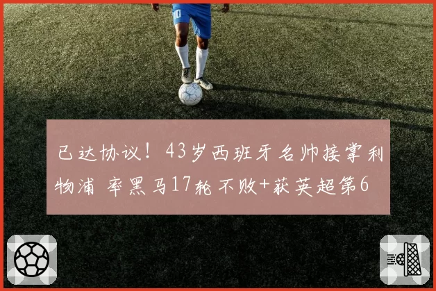 已达协议！43岁西班牙名帅接掌利物浦 率黑马17轮不败+获英超第6