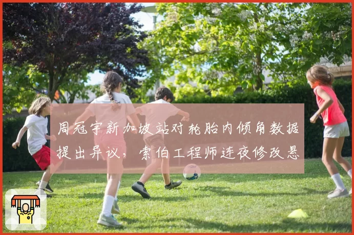 周冠宇新加坡站对轮胎内倾角数据提出异议，索伯工程师连夜修改悬挂设定收效几何？