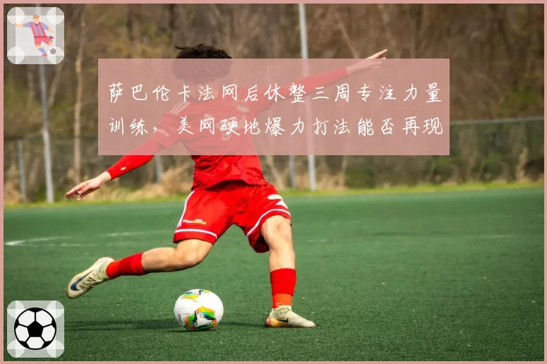 萨巴伦卡法网后休整三周专注力量训练，美网硬地爆力打法能否再现统治力