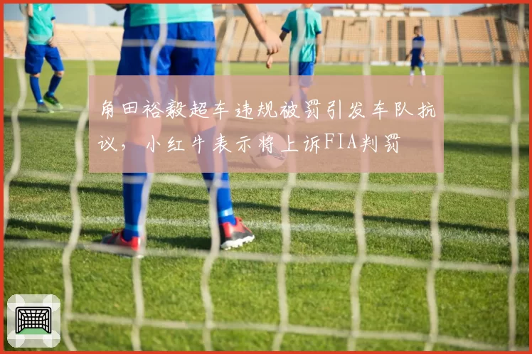 角田裕毅超车违规被罚引发车队抗议，小红牛表示将上诉FIA判罚