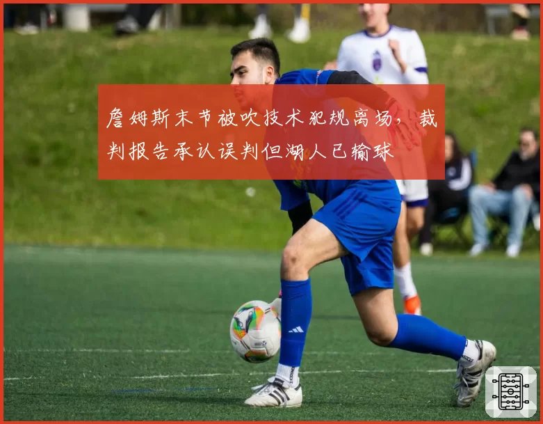 詹姆斯末节被吹技术犯规离场，裁判报告承认误判但湖人已输球