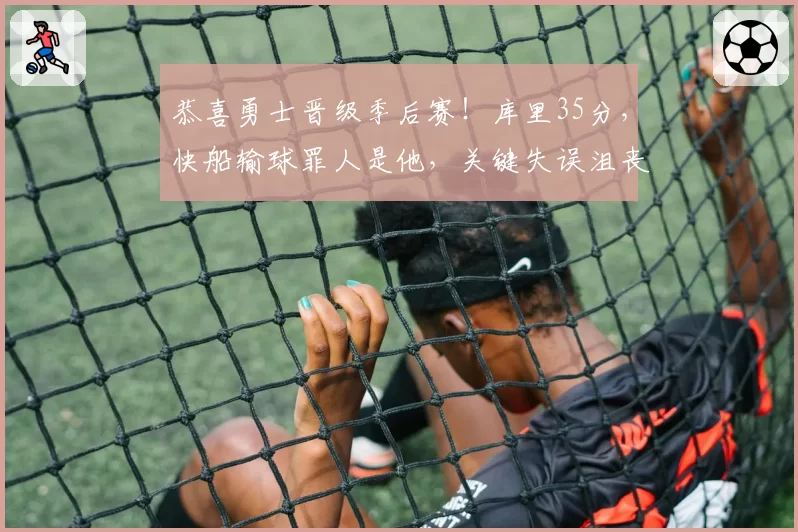 恭喜勇士晋级季后赛！库里35分，快船输球罪人是他，关键失误沮丧