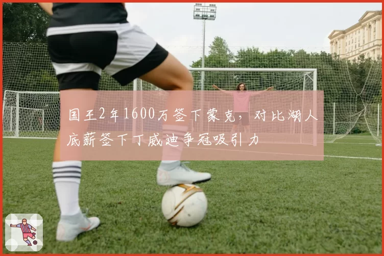 国王2年1600万签下蒙克,对比湖人底薪签下丁威迪争冠吸引力