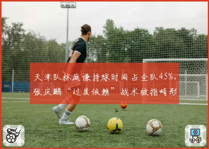 天津队林庭谦持球时间占全队45%，张庆鹏“过度依赖”战术被指畸形