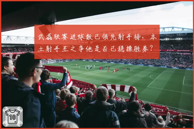 武磊联赛进球数已领先射手榜,本土射手王之争他是否已稳操胜券?