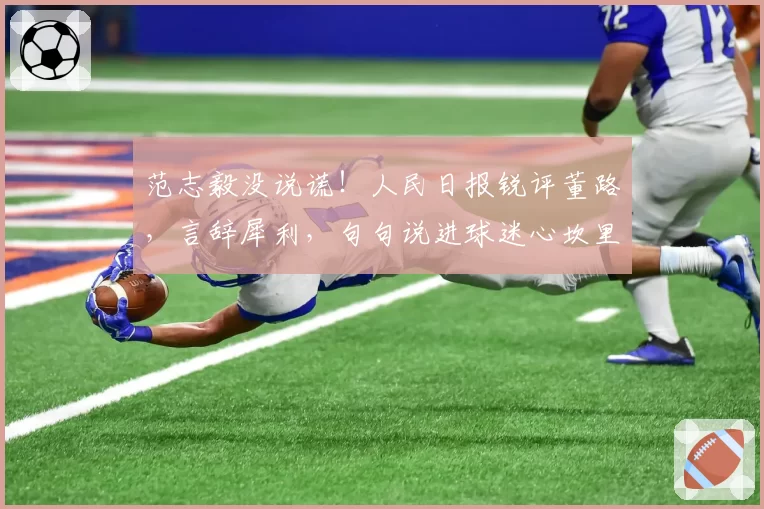 范志毅没说谎!人民日报锐评董路,言辞犀利,句句说进球迷心坎里