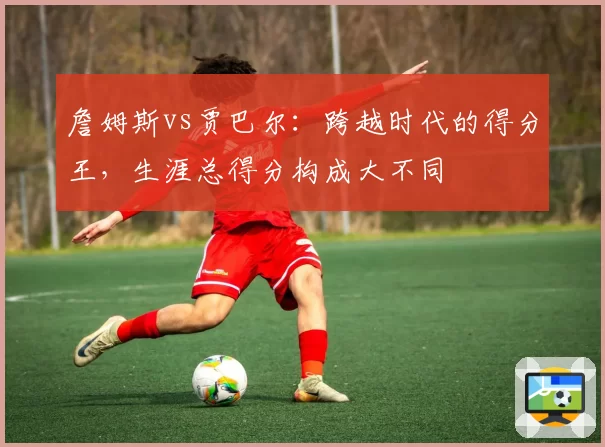 詹姆斯vs贾巴尔：跨越时代的得分王，生涯总得分构成大不同