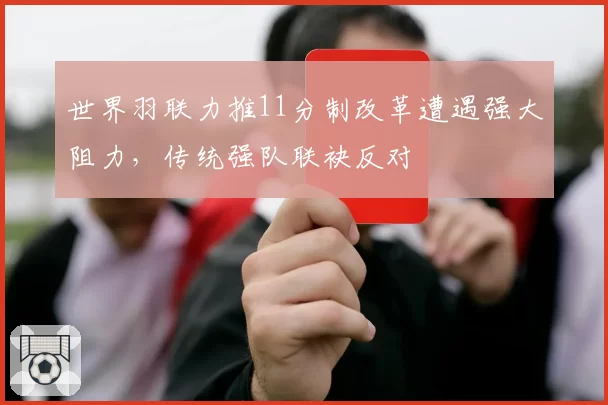 世界羽联力推11分制改革遭遇强大阻力，传统强队联袂反对