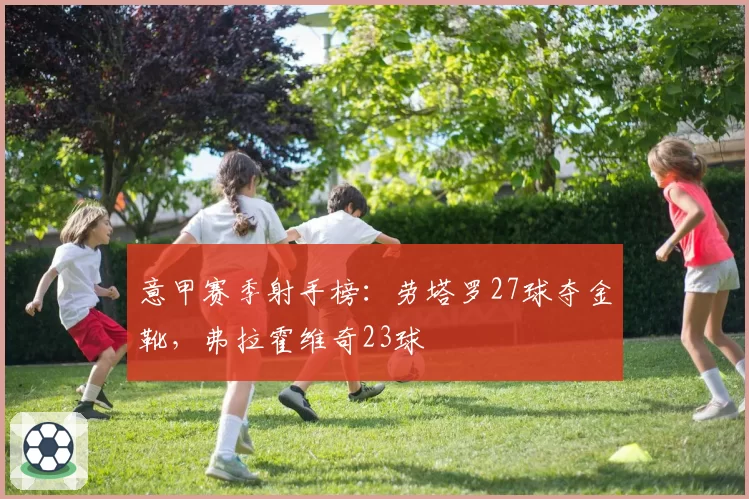意甲赛季射手榜：劳塔罗27球夺金靴，弗拉霍维奇23球