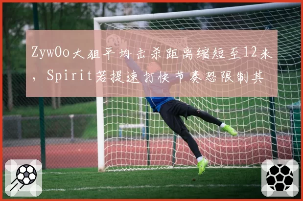 ZywOo大狙平均击杀距离缩短至12米，Spirit若提速打快节奏恐限制其发挥