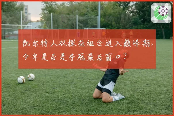 凯尔特人双探花组合进入巅峰期，今年是否是夺冠最后窗口？