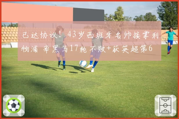 已达协议！43岁西班牙名帅接掌利物浦 率黑马17轮不败+获英超第6