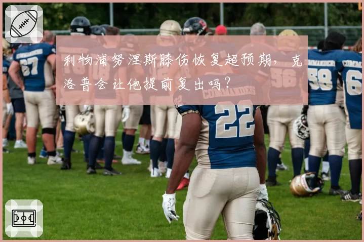 利物浦努涅斯膝伤恢复超预期,克洛普会让他提前复出吗?