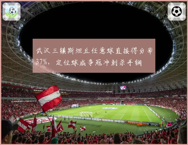 武汉三镇斯坦丘任意球直接得分率37%，定位球成争冠冲刺杀手锏