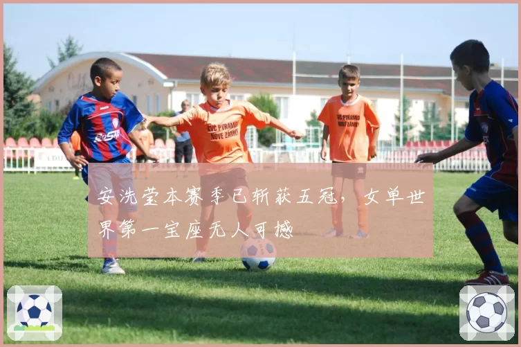 安洗莹本赛季已斩获五冠,女单世界第一宝座无人可撼