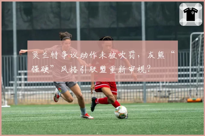 莫兰特争议动作未被吹罚，灰熊“强硬”风格引联盟重新审视？