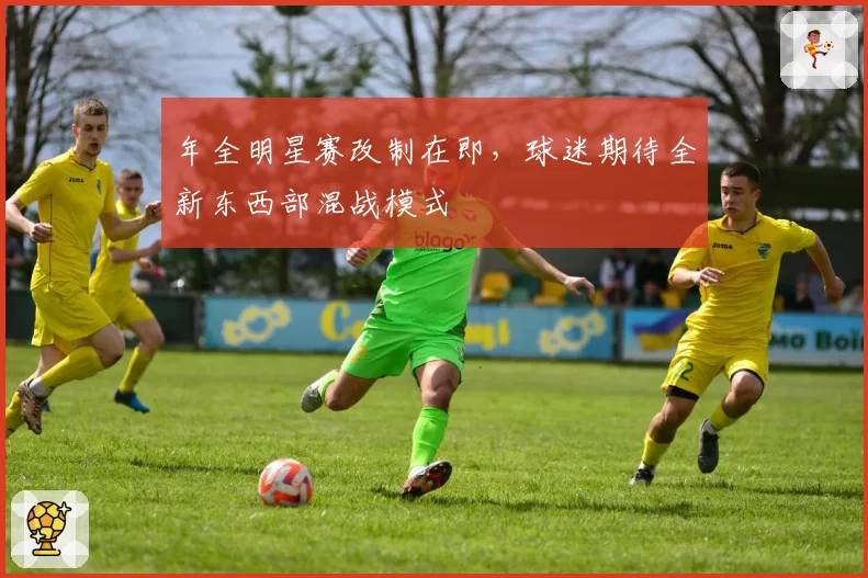 年全明星赛改制在即,球迷期待全新东西部混战模式