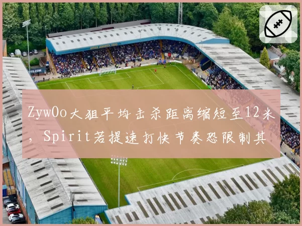 ZywOo大狙平均击杀距离缩短至12米，Spirit若提速打快节奏恐限制其发挥