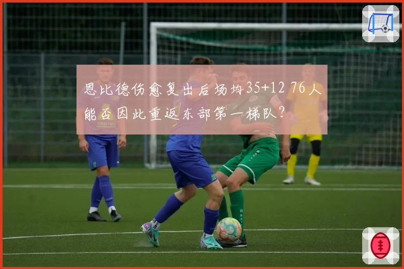 恩比德伤愈复出后场均35+12 76人能否因此重返东部第一梯队？