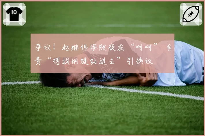 争议！赵继伟惨败夜发“呵呵” 自责“想找地缝钻进去”引热议