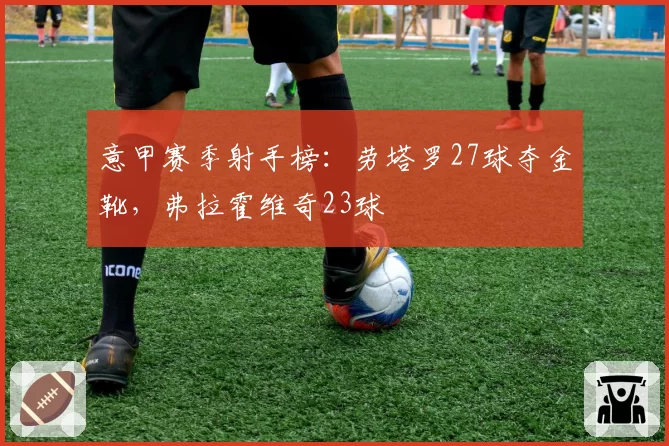 意甲赛季射手榜：劳塔罗27球夺金靴，弗拉霍维奇23球