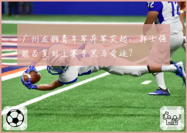 广州龙狮青年军异军突起,郭士强能否复刻上赛季黑马奇迹?