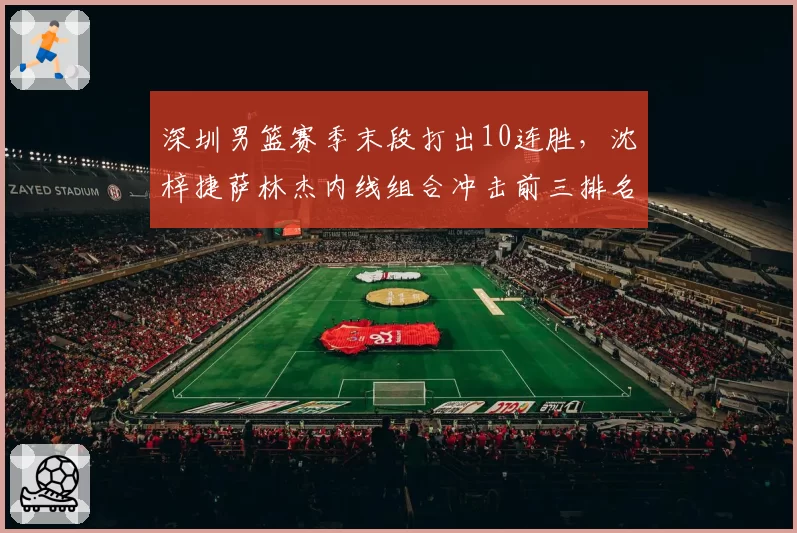 深圳男篮赛季末段打出10连胜，沈梓捷萨林杰内线组合冲击前三排名