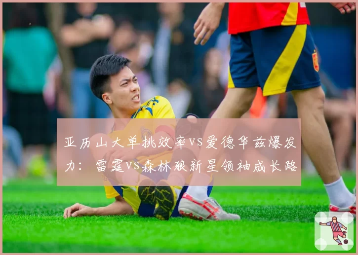 亚历山大单挑效率vs爱德华兹爆发力：雷霆vs森林狼新星领袖成长路线对比