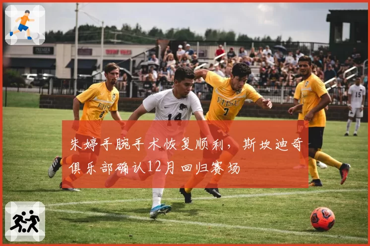 朱婷手腕手术恢复顺利,斯坎迪奇俱乐部确认12月回归赛场
