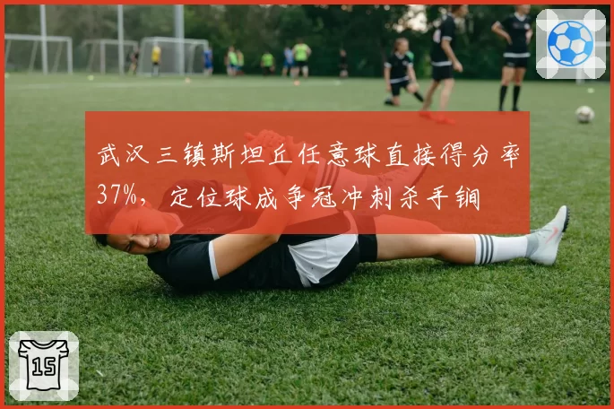武汉三镇斯坦丘任意球直接得分率37%，定位球成争冠冲刺杀手锏