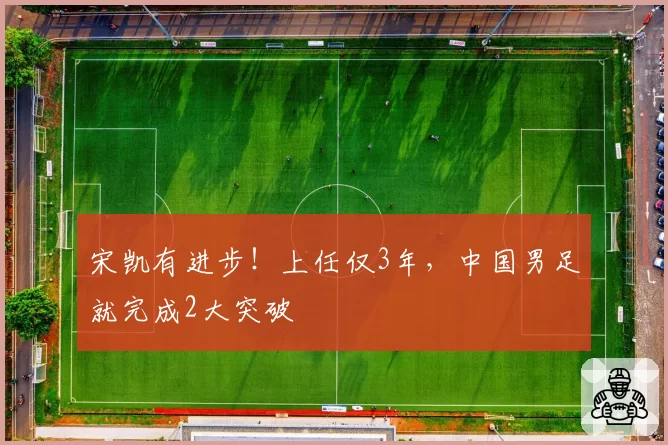 宋凯有进步！上任仅3年，中国男足就完成2大突破