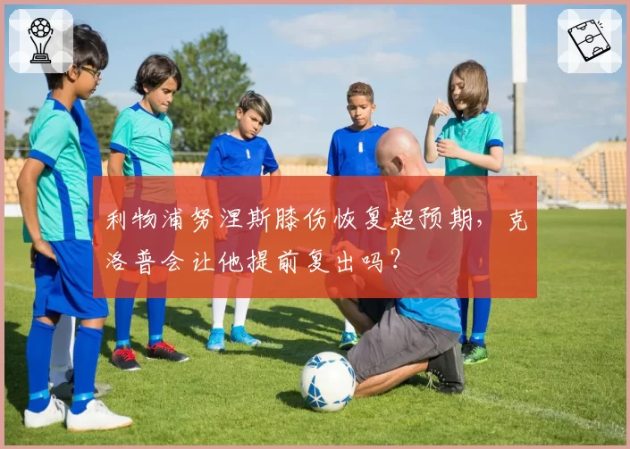 利物浦努涅斯膝伤恢复超预期,克洛普会让他提前复出吗?