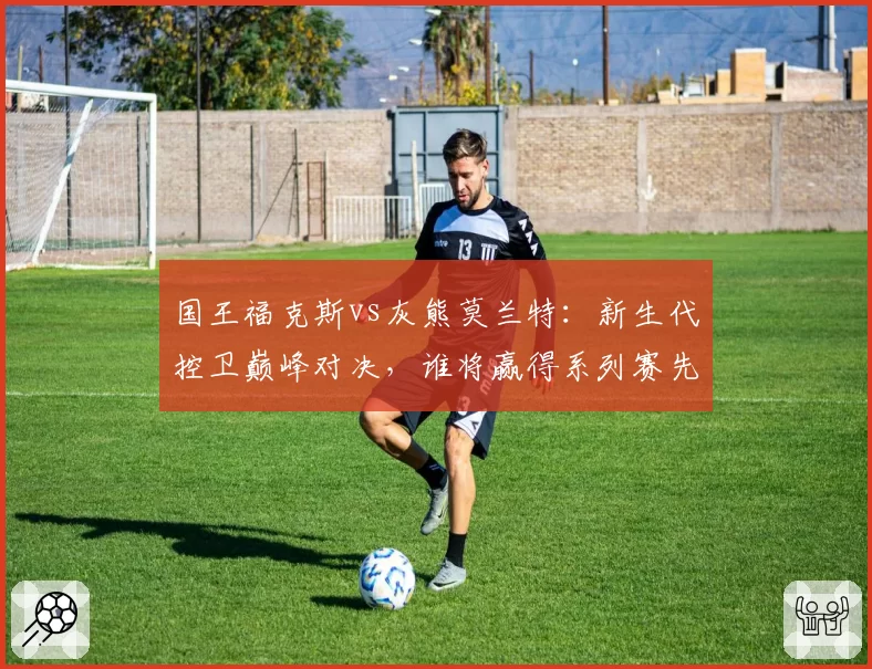 国王福克斯vs灰熊莫兰特：新生代控卫巅峰对决，谁将赢得系列赛先机？