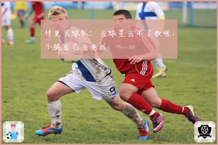 特里买球队：当球星当不了教练，干脆自己当老板