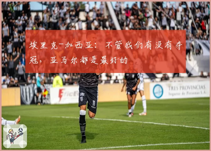 埃里克-加西亚：不管我们有没有夺冠，亚马尔都是最好的
