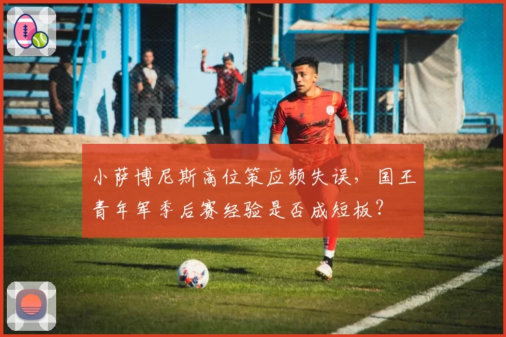 小萨博尼斯高位策应频失误,国王青年军季后赛经验是否成短板?