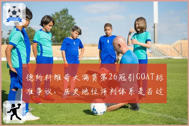 德约科维奇大满贯第26冠引GOAT标准争议，历史地位评判体系是否过时？