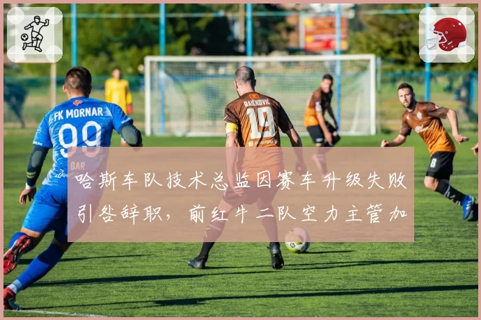 哈斯车队技术总监因赛车升级失败引咎辞职，前红牛二队空力主管加盟