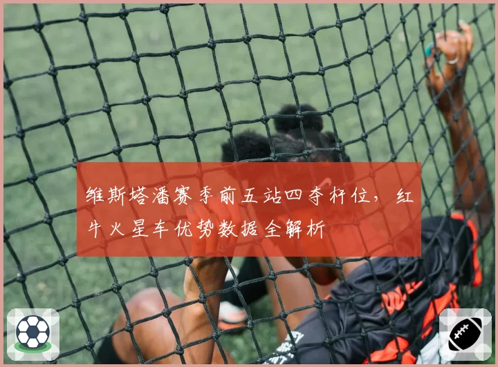维斯塔潘赛季前五站四夺杆位，红牛火星车优势数据全解析