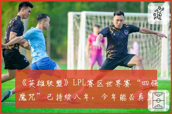 《英雄联盟》LPL赛区世界赛“四强魔咒”已持续八年，今年能否真正打破？