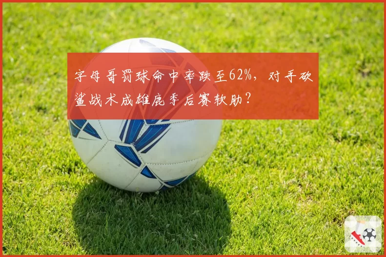 字母哥罚球命中率跌至62%，对手砍鲨战术成雄鹿季后赛软肋？