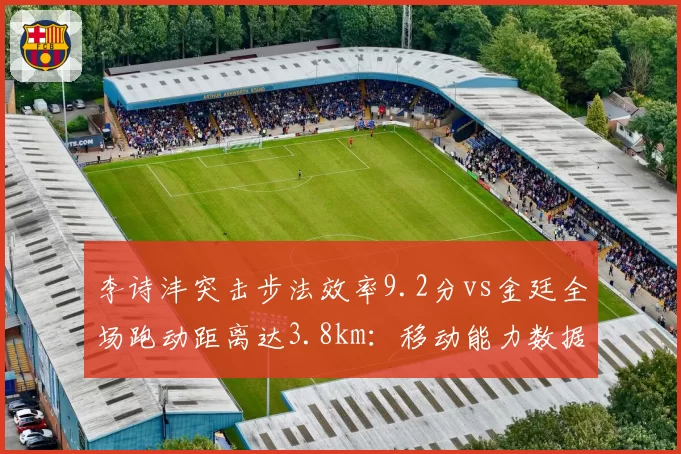 李诗沣突击步法效率9.2分vs金廷全场跑动距离达3.8km：移动能力数据PK