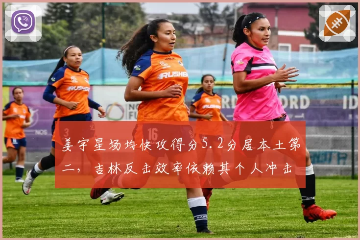 姜宇星场均快攻得分5.2分居本土第二，吉林反击效率依赖其个人冲击力
