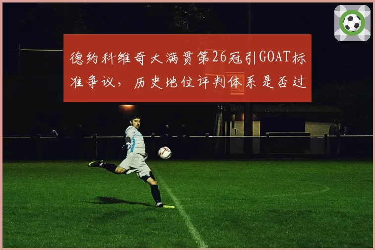 德约科维奇大满贯第26冠引GOAT标准争议，历史地位评判体系是否过时？