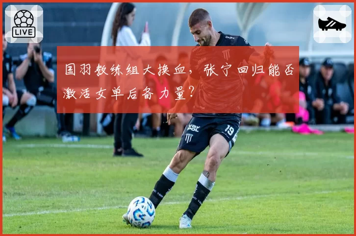 国羽教练组大换血,张宁回归能否激活女单后备力量?